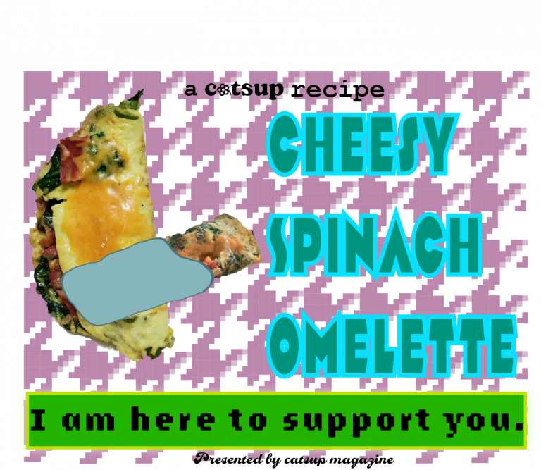 catsup magazine presents a cheesy spinach omelette recipe. a purple and white houndstooth background holds a folded-over omelette holding a swaddled smaller, rolled up omelette. a green game-inspired dialogue box below reads: I am here to support you.